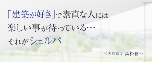 「建築が好き」で素直な人には楽しい事が待っている…それがシェルパ 代表取締役 高松稔一